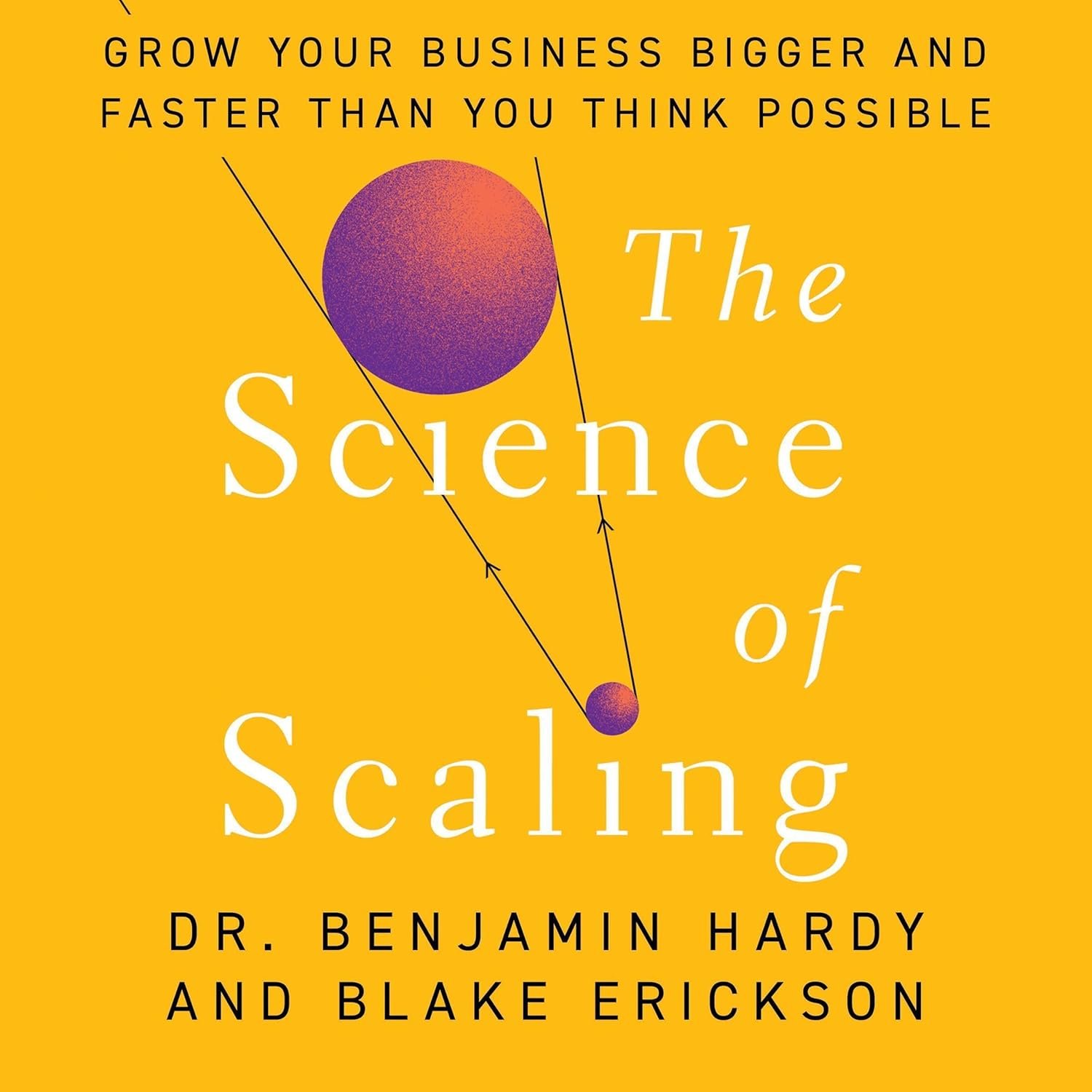 The Science of Scaling: Grow Your Business Bigger and Faster Than You Think Possible